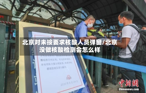 北京对未按要求核酸人员弹窗/北京没做核酸检测会怎么样