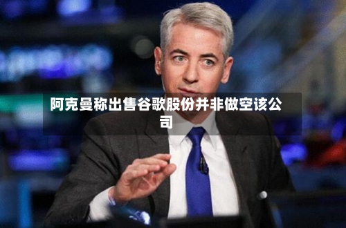 阿克曼称出售谷歌股份并非做空该公司-第2张图片