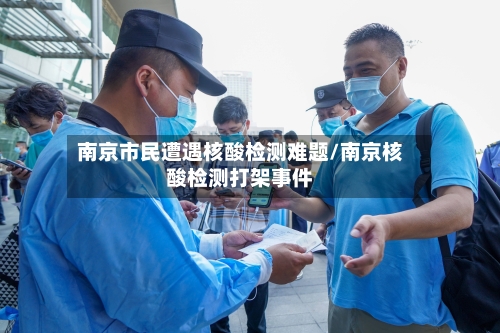 南京市民遭遇核酸检测难题/南京核酸检测打架事件-第3张图片