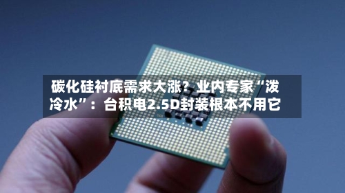 碳化硅衬底需求大涨？业内专家“泼冷水”：台积电2.5D封装根本不用它-第3张图片