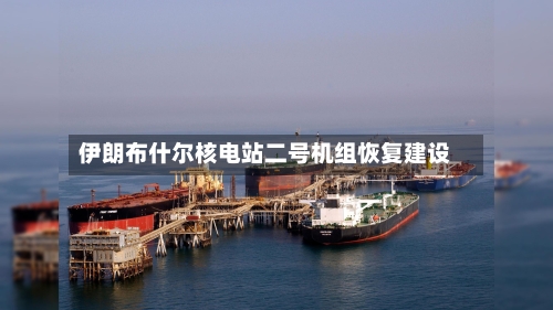 伊朗布什尔核电站二号机组恢复建设