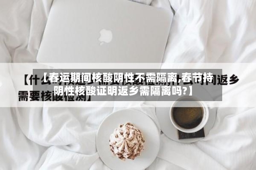 【春运期间核酸阴性不需隔离,春节持阴性核酸证明返乡需隔离吗?】-第2张图片