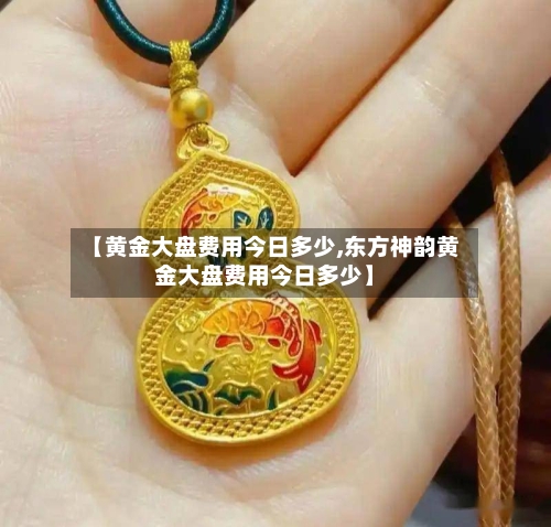【黄金大盘费用今日多少,东方神韵黄金大盘费用今日多少】