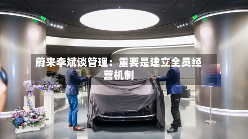 蔚来李斌谈管理:重要是建立全员经营机制