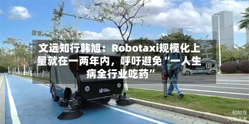 文远知行韩旭:Robotaxi规模化上量就在一两年内,呼吁避免“一人生病全行业吃药”