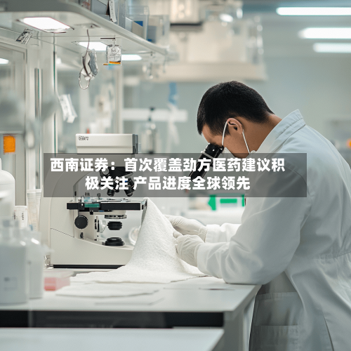 西南证券：首次覆盖劲方医药建议积极关注 产品进度全球领先