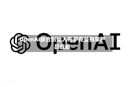OpenAI联合创始人布罗克曼执掌产品战略