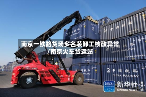 南京一铁路货场多名装卸工核酸异常/南京火车货运站-第2张图片