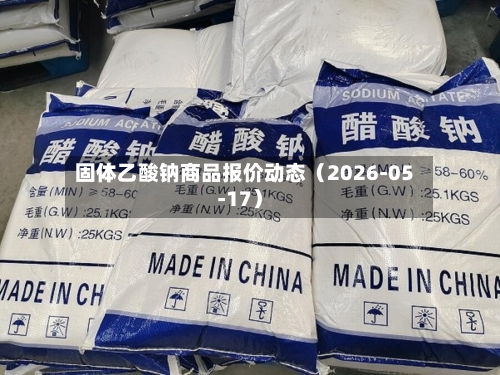 固体乙酸钠商品报价动态（2026-05-17）