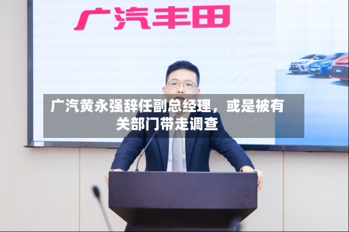 广汽黄永强辞任副总经理，或是被有关部门带走调查-第3张图片