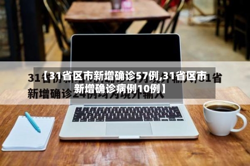 【31省区市新增确诊57例,31省区市新增确诊病例10例】