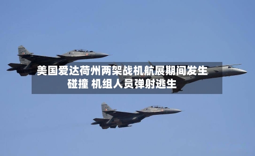 美国爱达荷州两架战机航展期间发生碰撞 机组人员弹射逃生