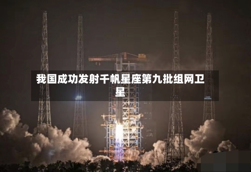 我国成功发射千帆星座第九批组网卫星