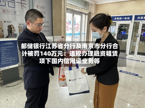 邮储银行江苏省分行及南京市分行合计被罚140万元：违规办理融资租赁项下国内信用证业务等-第2张图片