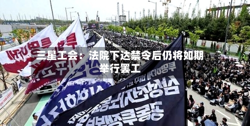 三星工会:法院下达禁令后仍将如期举行罢工
