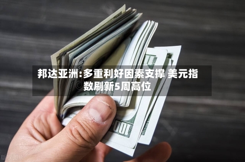 邦达亚洲:多重利好因素支撑 美元指数刷新5周高位