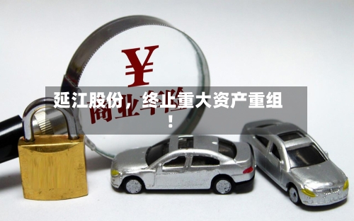 延江股份,终止重大资产重组!