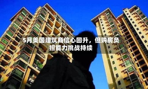 5月美国建筑商信心回升，但购房负担能力挑战持续-第2张图片