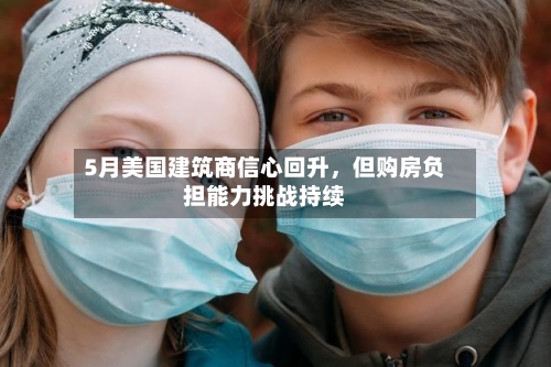 5月美国建筑商信心回升，但购房负担能力挑战持续