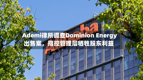 Ademi律所调查Dominion Energy出售案，指控管理层牺牲股东利益-第2张图片