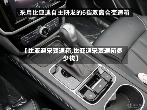 【比亚迪宋变速箱,比亚迪宋变速箱多少钱】-第2张图片