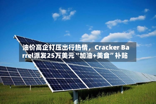 油价高企打压出行热情,Cracker Barrel派发25万美元“加油+美食”补贴