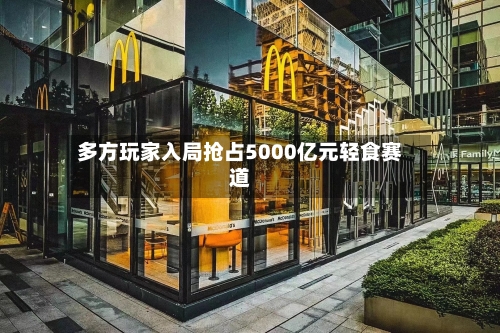 多方玩家入局抢占5000亿元轻食赛道-第2张图片