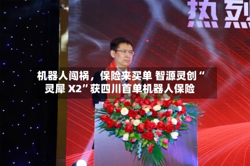 机器人闯祸	，保险来买单 智源灵创“灵犀 X2”获四川首单机器人保险-第3张图片