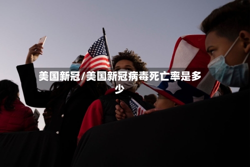 美国新冠/美国新冠病毒死亡率是多少-第2张图片