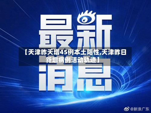 【天津昨天增45例本土阳性,天津昨日新增病例活动轨迹】-第3张图片