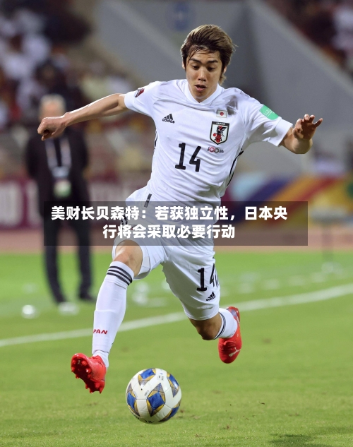 美财长贝森特：若获独立性，日本央行将会采取必要行动-第2张图片