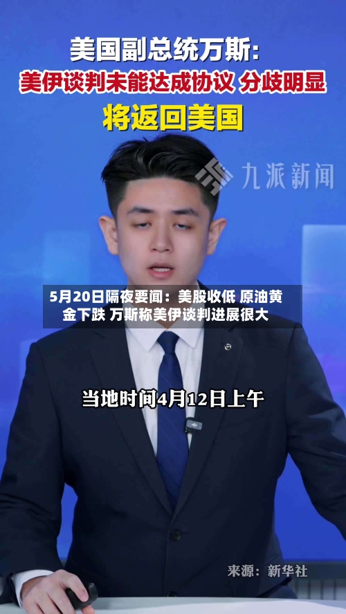 5月20日隔夜要闻:美股收低 原油黄金下跌 万斯称美伊谈判进展很大