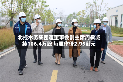 北控水务集团遭董事会副主席周敏减持106.4万股 每股作价2.95港元-第2张图片