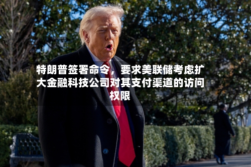 特朗普签署命令,要求美联储考虑扩大金融科技公司对其支付渠道的访问权限