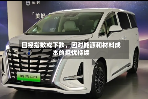 日经指数或下跌,因对能源和材料成本的担忧持续