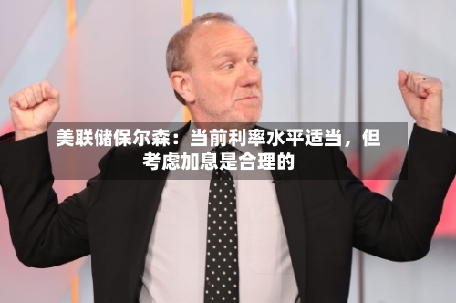 美联储保尔森：当前利率水平适当，但考虑加息是合理的-第2张图片