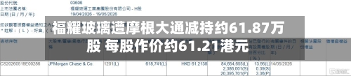 福耀玻璃遭摩根大通减持约61.87万股 每股作价约61.21港元-第2张图片