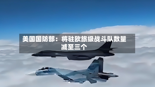 美国国防部:将驻欧旅级战斗队数量减至三个-第2张图片