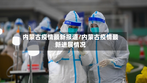 内蒙古疫情最新报道/内蒙古疫情最新进展情况