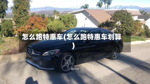 怎么跑特惠车(怎么跑特惠车划算)