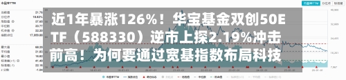 近1年暴涨126%！华宝基金双创50ETF（588330）逆市上探2.19%冲击前高！为何要通过宽基指数布局科技行情？