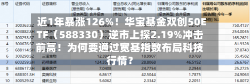近1年暴涨126%!华宝基金双创50ETF(588330)逆市上探2.19%冲击前高!为何要通过宽基指数布局科技行情?-第2张图片