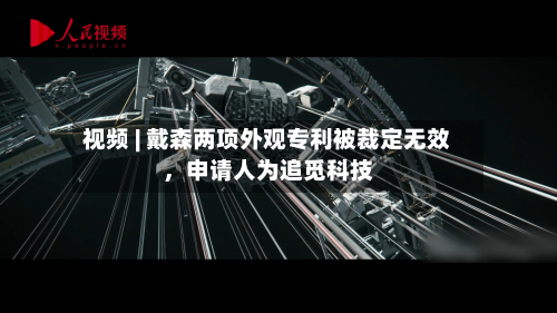 视频 | 戴森两项外观专利被裁定无效，申请人为追觅科技-第2张图片