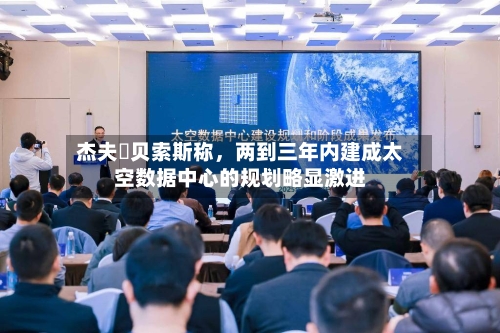 杰夫・贝索斯称,两到三年内建成太空数据中心的规划略显激进