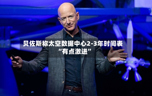 贝佐斯称太空数据中心2-3年时间表“有点激进”-第3张图片
