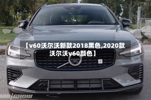 【v60沃尔沃新款2018黑色,2020款沃尔沃v60颜色】-第2张图片