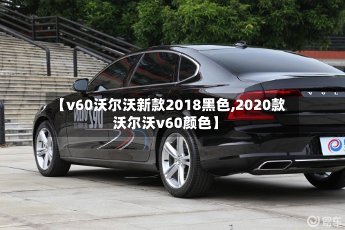【v60沃尔沃新款2018黑色,2020款沃尔沃v60颜色】