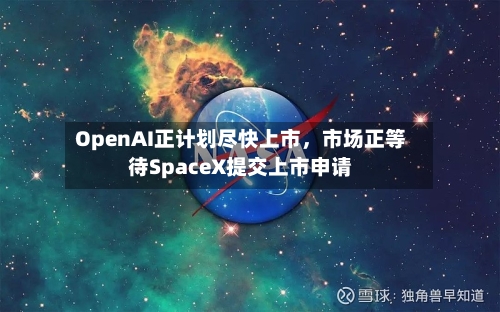 OpenAI正计划尽快上市，市场正等待SpaceX提交上市申请