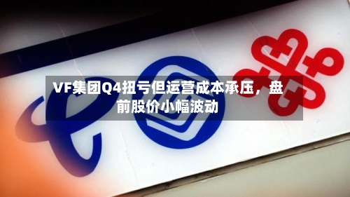 VF集团Q4扭亏但运营成本承压，盘前股价小幅波动-第2张图片