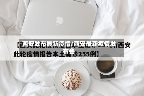 西安发布最新疫情/西安最新疫情发布会-第2张图片
